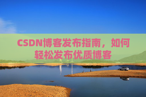 CSDN博客发布指南，如何轻松发布优质博客