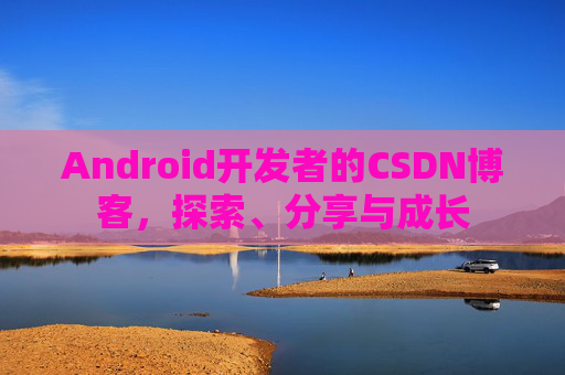 Android开发者的CSDN博客，探索、分享与成长